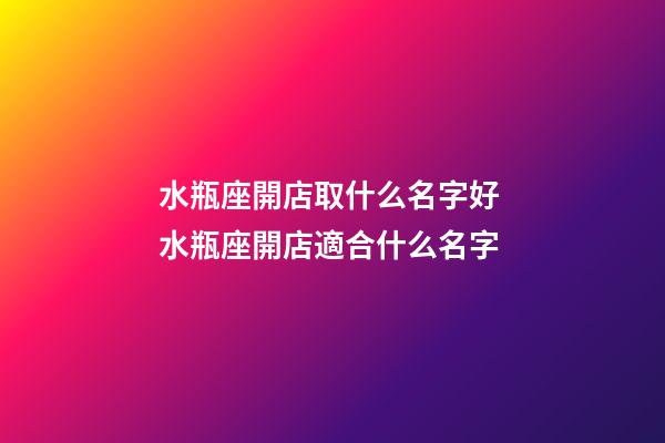 水瓶座開店取什么名字好 水瓶座開店適合什么名字-第1張-店鋪起名-玄機派